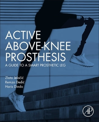 Active Above-Knee Prosthesis: A Guide to a Smart Prosthetic Leg by Jelacic, Zlata