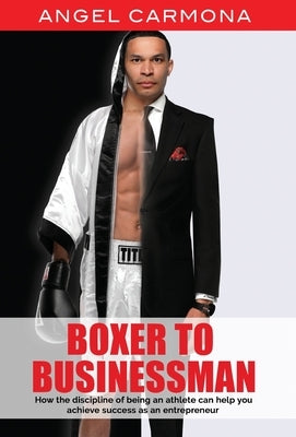 Boxer To Businessman: How the discipline of being an athlete can help you achieve success as an entrepreneur. Based on a true story. by Carmona, Angel