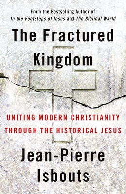 The Fractured Kingdom: Uniting Modern Christianity Through the Historical Jesus by Isbouts, Jean-Pierre