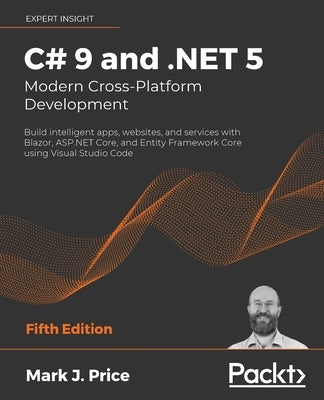 C# 9 and .NET 5 - Modern Cross-Platform Development - Fifth Edition: Build intelligent apps, websites, and services with Blazor, ASP.NET Core, and Ent by Price, Mark J.