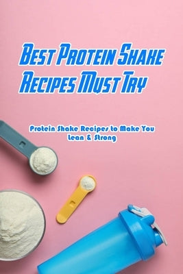 Best Protein Shake Recipes Must Try: Protein Shake Recipes to Make You Lean & Strong: Protein Shakes Recipes for Weight Loss by Jones, Devera