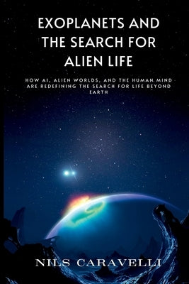 Exoplanets and the Search for Alien Life: How AI, Alien Worlds, and the Human Mind Are Redefining the Search for Life Beyond Earth by Caravelli, Nils