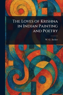 The Loves of Krishna in Indian Painting and Poetry by Archer, W. G. (William George)