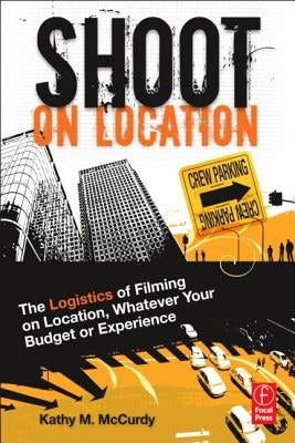 Shoot on Location: The Logistics of Filming on Location, Whatever Your Budget or Experience by McCurdy, Kathy