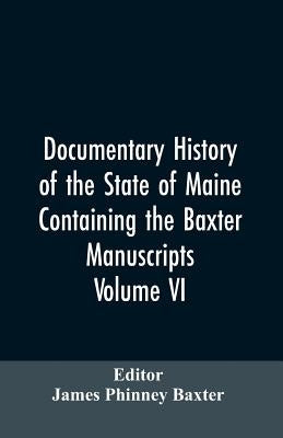 Documentary History of the State of Maine, Containing the Baxter Manuscripts. Volume VI by Editor Baxter, James Phinney