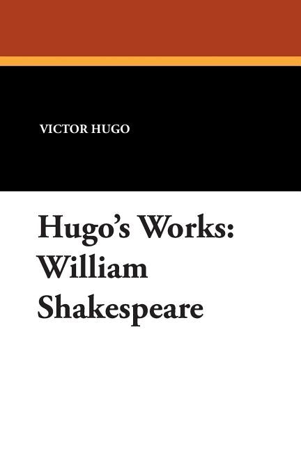 William Shakespeare: Hugo's Works by Hugo, Victor