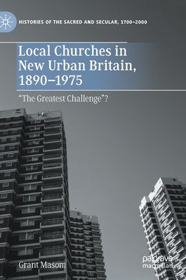 Local Churches in New Urban Britain, 1890-1975: "The Greatest Challenge"? by Masom, Grant