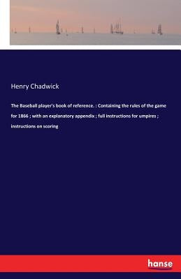 The Baseball player's book of reference.: Containing the rules of the game for 1866; with an explanatory appendix; full instructions for umpires; inst by Chadwick, Henry