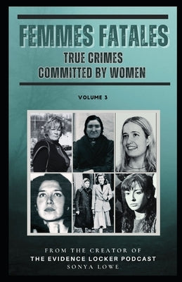 Femmes Fatales Volume 3: True Crimes Committed by Women by Lowe, Sonya