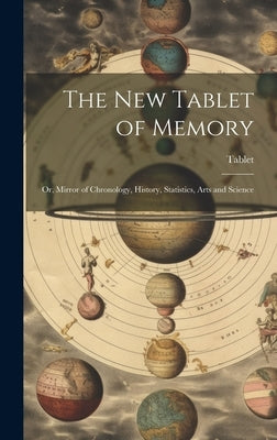 The New Tablet of Memory: Or, Mirror of Chronology, History, Statistics, Arts and Science by Tablet