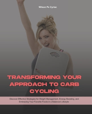 Transforming Your Approach to Carb Cycling: Discover Effective Strategies for Weight Management, Energy Boosting, and Embracing Your Favorite Foods in by Johnson, Amber