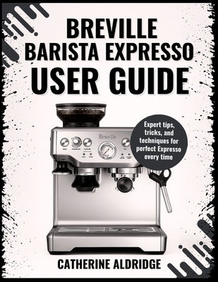 The Breville Barista Express user guide by Aldridge, Catherine