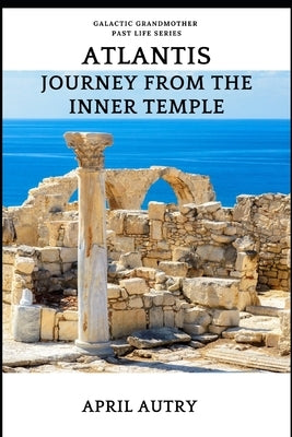 ATLANTIS, Journey from the Inner Temple: Galactic Grandmother Past Life Series by Autry, April