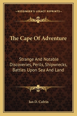 The Cape Of Adventure: Strange And Notable Discoveries, Perils, Shipwrecks, Battles Upon Sea And Land by Colvin, Ian D.