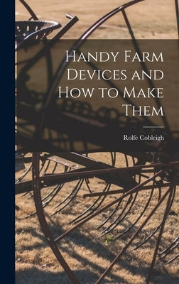 Handy Farm Devices and how to Make Them by Cobleigh, Rolfe