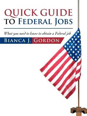 Quick Guide to Federal Jobs: What you need to know to obtain a Federal job by Gordon, Bianca J.