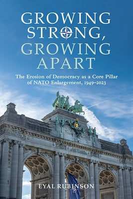 Growing Strong, Growing Apart: The Erosion of Democracy as a Core Pillar of NATO Enlargement, 1949-2023 by Rubinson, Eyal