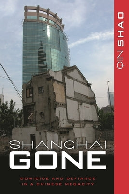 Shanghai Gone: Domicide and Defiance in a Chinese Megacity by Shao, Qin