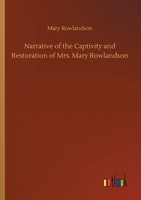 Narrative of the Captivity and Restoration of Mrs. Mary Rowlandson by Rowlandson, Mary