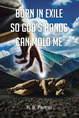 Born In Exile So God's Hands Can Mold Me by Partner, R. B.
