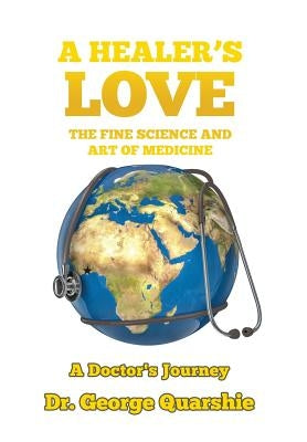 A Healer's Love: The Fine Science and Art of Medicine by Quarshie, George
