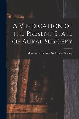 A Vindication of the Present State of Aural Surgery by Member of the New Sydenham Society