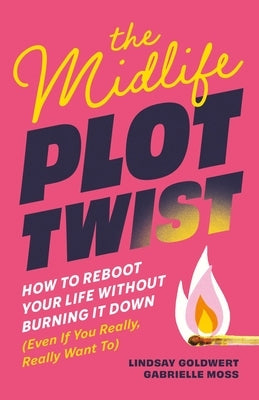 The Midlife Plot Twist: How to Reboot Your Life Without Burning It Down Even If You Really, Really Want to by Goldwert, Lindsay