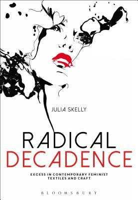 Radical Decadence: Excess in Contemporary Feminist Textiles and Craft by Skelly, Julia