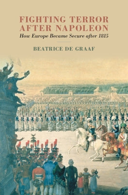Fighting Terror After Napoleon: How Europe Became Secure After 1815 by de Graaf, Beatrice