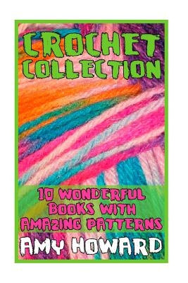 Crochet Collection: 10 Wonderful Books with Amazing Patterns: (Crochet Patterns, Crochet Stitches) by Howard, Amy