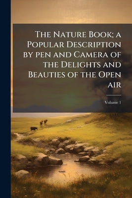 The Nature Book; a Popular Description by pen and Camera of the Delights and Beauties of the Open air; Volume 1 by Anonymous