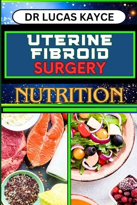 Uterine Fibroid Surgery Nutrition: Empowering Your Healing Journey And Understanding Surgical Solutions For Female Health by Kayce, Lucas
