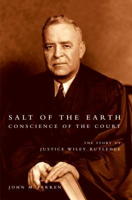 Salt of the Earth, Conscience of the Court: The Story of Justice Wiley Rutledge by Ferren, John M.
