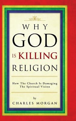 Why God Is Killing Religion: How the Church Is Damaging the Spiritual Vision by Morgan, Charles