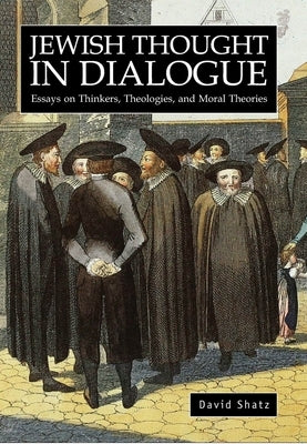 Jewish Thought in Dialogue: Essays on Thinkers, Theologies and Moral Theories by Shatz, David