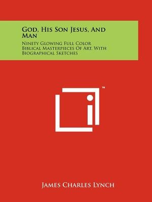God, His Son Jesus, and Man: Ninety Glowing Full Color Biblical Masterpieces of Art, with Biographical Sketches by Lynch, James Charles