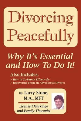 Divorcing Peacefully: Why It's Essential And How To Do It by Stone Mft, Larry