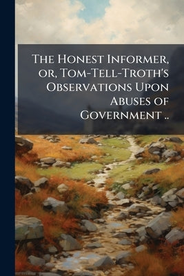 The Honest Informer, or, Tom-Tell-Troth's Observations Upon Abuses of Government .. by Anonymous