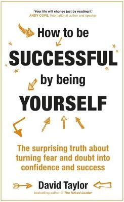 How to Be Successful by Being Yourself: The Surprising Truth about Turning Fear and Doubt Into Confidence and Success by Taylor, David