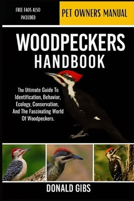 Woodpeckers Handbook: The Ultimate Guide to Identification, Behavior, Ecology, Conservation, and the Fascinating World of Woodpeckers. by Gibs, Donald