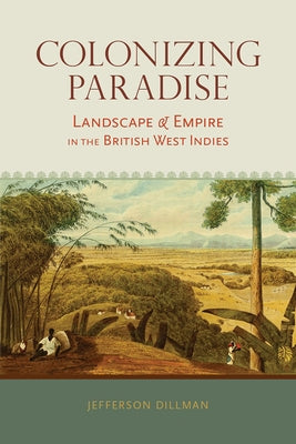 Colonizing Paradise: Landscape and Empire in the British West Indies by Dillman, Jefferson