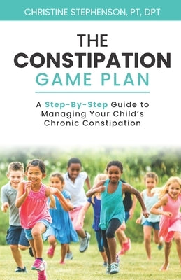 The Constipation Game Plan: A Step-By-Step Guide to Managing Your Child's Chronic Constipation by Stephenson, Christine
