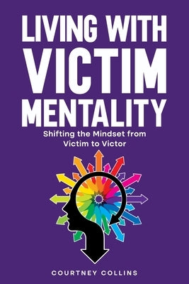 Living with Victim Mentality: Shifting the Mindset from Victim to Victor by Collins, Courtney