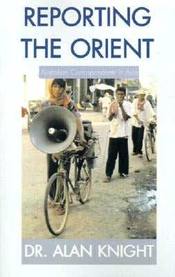 Reporting the Orient: Australian Correspondents in Asia by Knight, Alan