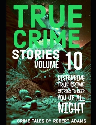 True Crime Stories: VOLUME 10: A collection of fascinating facts and disturbing details about infamous serial killers and their horrific c by Adams, Robert