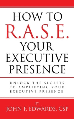 How To R.A.S.E. Your Executive Presence: Unlock the secrets to amplifying your executive presence by Edwards, John F.