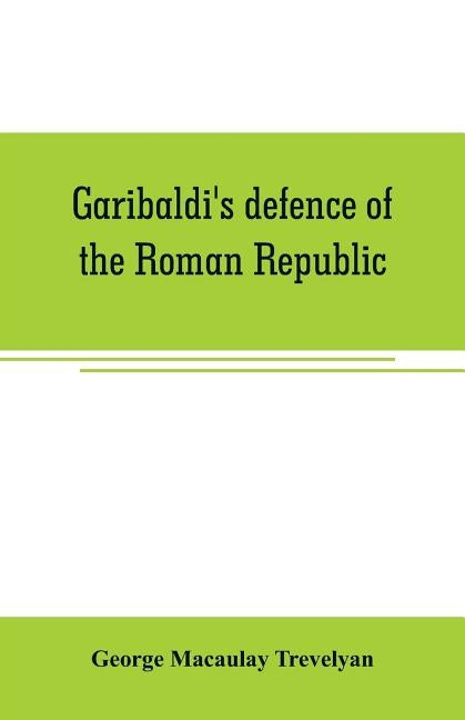 Garibaldi's defence of the Roman Republic by Macaulay Trevelyan, George