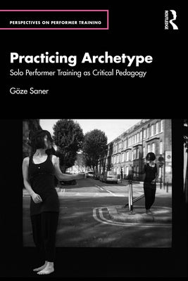 Practicing Archetype: Solo Performer Training as Critical Pedagogy by Saner, Göze
