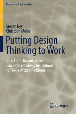 Putting Design Thinking to Work: How Large Organizations Can Embrace Messy Institutions to Tackle Wicked Problems by Ney, Steven
