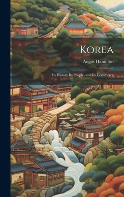 Korea; Its History Its People, and Its Commerce by Hamilton, Angus